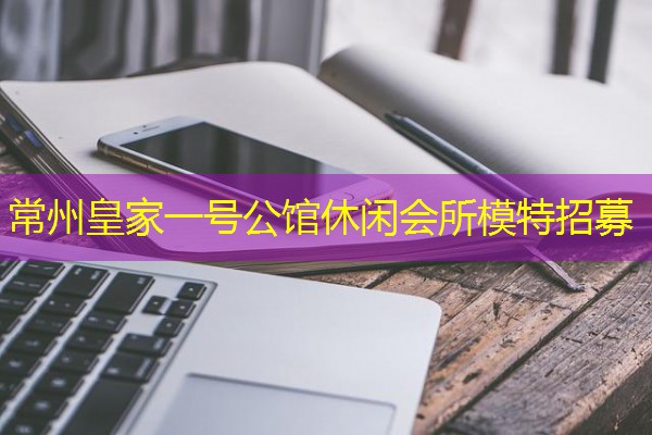 常州皇家一号公馆休闲会所模特招募 常州皇家一号公馆休闲会所模特招募