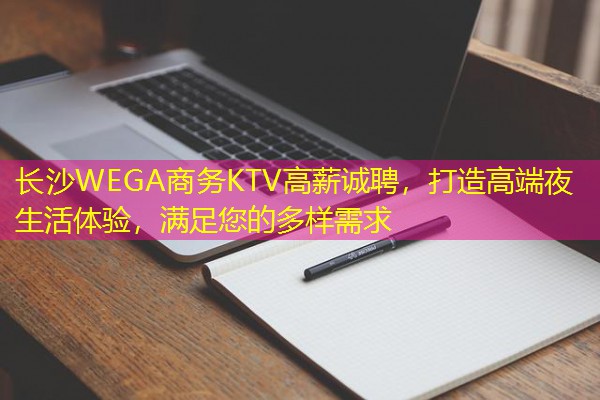 长沙WEGA商务KTV高薪诚聘,打造高端夜生活体验,满足您的多样需求
