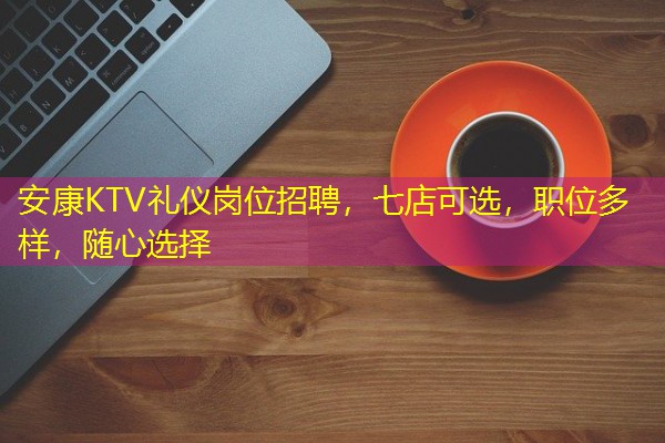 安康KTV礼仪岗位招聘,七店可选,职位多样,随心选择