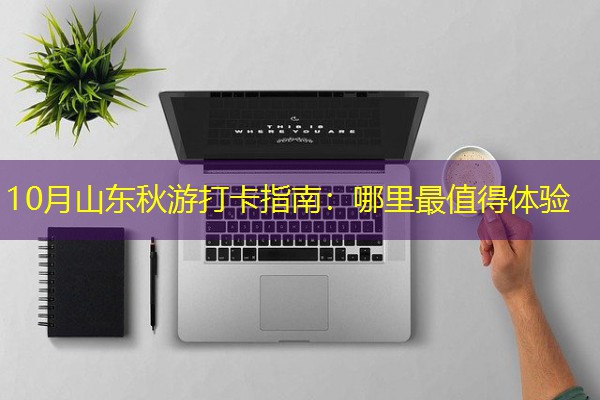 10月山东秋游打卡指南:哪里最值得体验 10月山东秋游打卡指南:哪里最值得体验