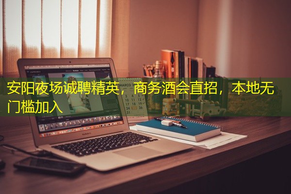 安阳夜场诚聘精英,商务酒会直招,本地无门槛加入
