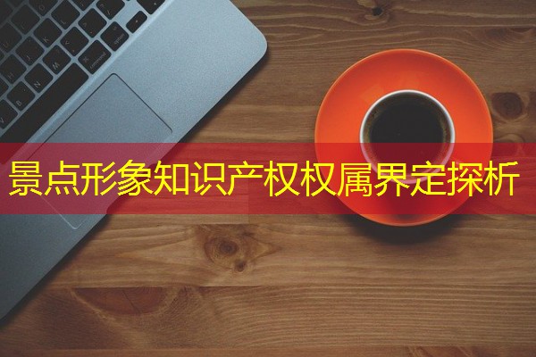 景点形象知识产权权属界定探析