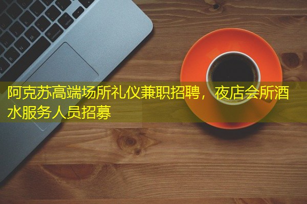 阿克苏高端场所礼仪兼职招聘,夜店会所酒水服务人员招募 阿克苏高端场所礼仪兼职招聘,夜店会所酒水服务人员招募
