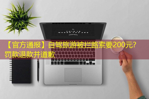 【官方通报】自驾旅游被拦路索要200元?罚款退款并道歉 【官方通报】自驾旅游被拦路索要200元?罚款退款并道歉