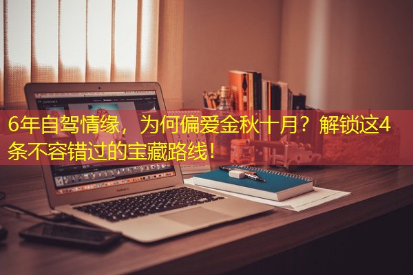 6年自驾情缘,为何偏爱金秋十月?解锁这4条不容错过的宝藏路线!