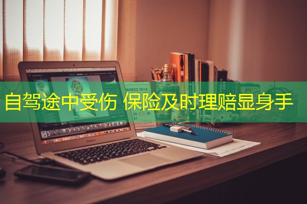 自驾途中受伤 保险及时理赔显身手 自驾途中受伤 保险及时理赔显身手