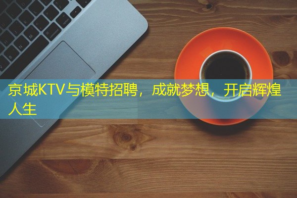 京城KTV与模特招聘,成就梦想,开启辉煌人生