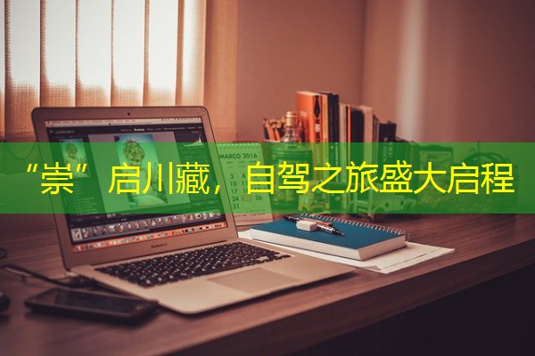 “崇”启川藏,自驾之旅盛大启程 “崇”启川藏,自驾之旅盛大启程