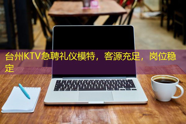 台州KTV急聘礼仪模特,客源充足,岗位稳定