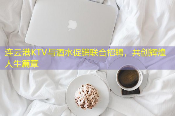 连云港KTV与酒水促销联合招聘,共创辉煌人生篇章
