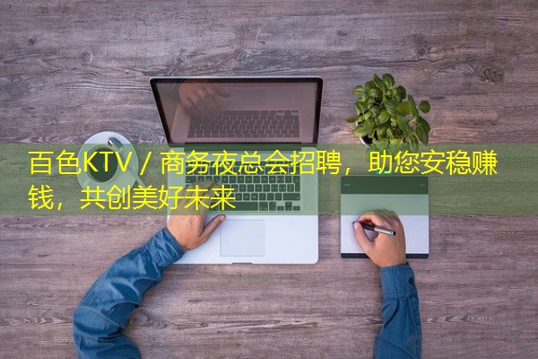 百色KTV/商务夜总会招聘,助您安稳赚钱,共创美好未来