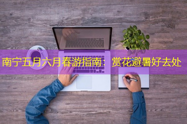 南宁五月六月春游指南:赏花避暑好去处 南宁五月六月春游指南:赏花避暑好去处