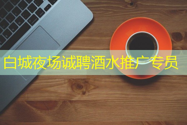 白城夜场诚聘酒水推广专员 白城夜场诚聘酒水推广专员