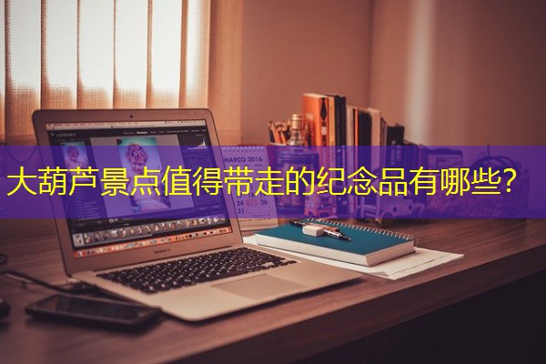 大葫芦景点值得带走的纪念品有哪些?