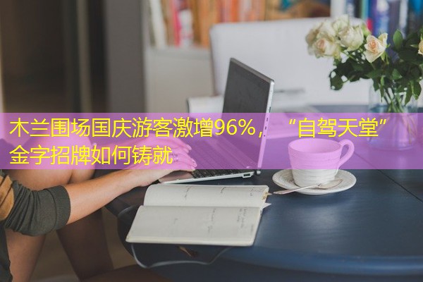 木兰围场国庆游客激增96%,“自驾天堂”金字招牌如何铸就