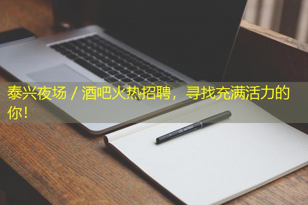 泰兴夜场/酒吧火热招聘,寻找充满活力的你!