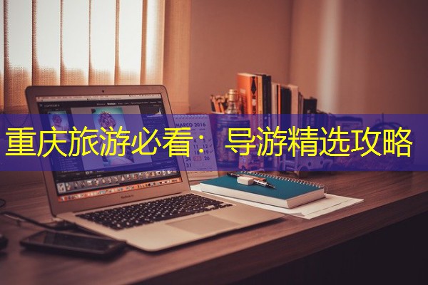 重庆旅游必看:导游精选攻略 重庆旅游必看:导游精选攻略
