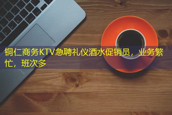铜仁商务KTV急聘礼仪酒水促销员,业务繁忙,班次多 铜仁商务KTV急聘礼仪酒水促销员,业务繁忙,班次多