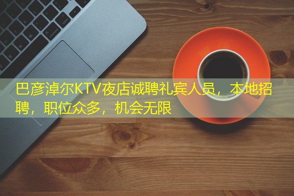 巴彦淖尔KTV夜店诚聘礼宾人员,本地招聘,职位众多,机会无限 巴彦淖尔KTV夜店诚聘礼宾人员,本地招聘,职位众多,机会无限