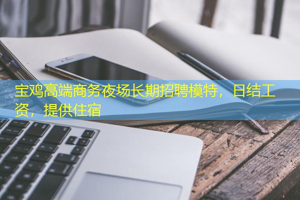 宝鸡高端商务夜场长期招聘模特,日结工资,提供住宿 宝鸡高端商务夜场长期招聘模特,日结工资,提供住宿