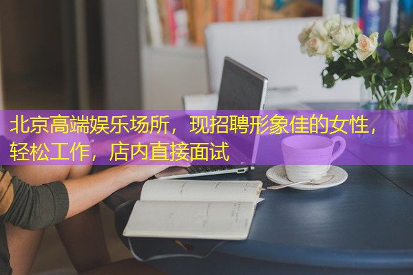 北京高端娱乐场所,现招聘形象佳的女性,轻松工作,店内直接面试 北京高端娱乐场所,现招聘形象佳的女性,轻松工作,店内直接面试