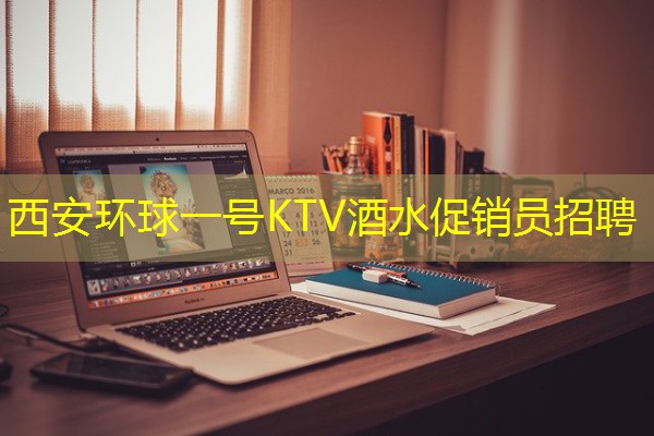 西安环球一号KTV酒水促销员招聘 西安环球一号KTV酒水促销员招聘