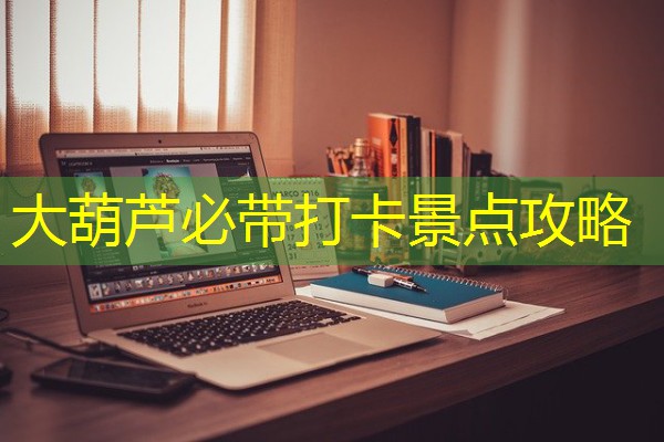 大葫芦必带打卡景点攻略