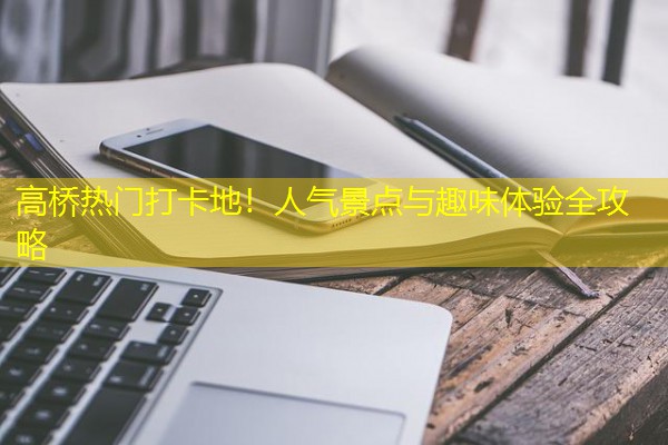 高桥热门打卡地!人气景点与趣味体验全攻略
