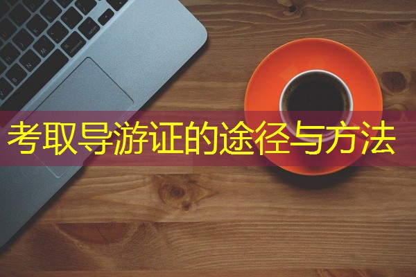 考取导游证的途径与方法 考取导游证的途径与方法