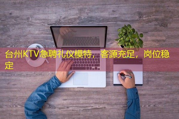 台州KTV急聘礼仪模特,客源充足,岗位稳定 台州KTV急聘礼仪模特,客源充足,岗位稳定