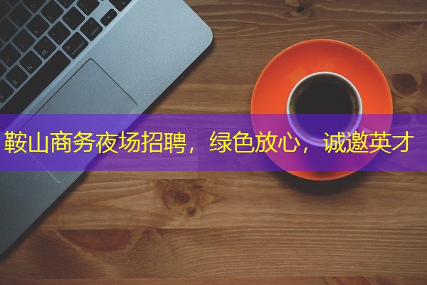 鞍山商务夜场招聘,绿色放心,诚邀英才 鞍山商务夜场招聘,绿色放心,诚邀英才