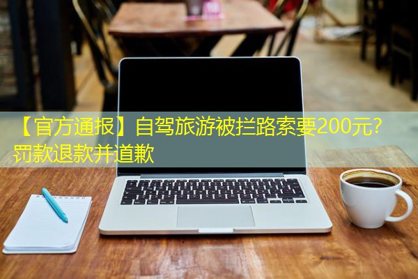 【官方通报】自驾旅游被拦路索要200元?罚款退款并道歉 【官方通报】自驾旅游被拦路索要200元?罚款退款并道歉