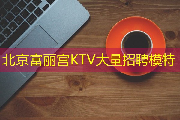 北京富丽宫KTV大量招聘模特