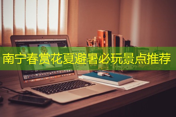 南宁春赏花夏避暑必玩景点推荐 南宁春赏花夏避暑必玩景点推荐