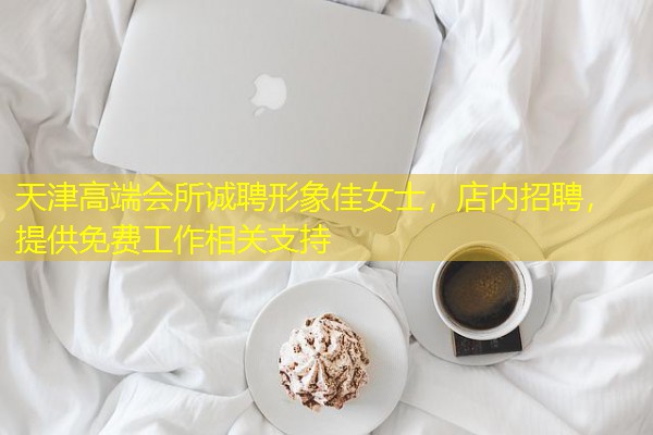 天津高端会所诚聘形象佳女士,店内招聘,提供免费工作相关支持 天津高端会所诚聘形象佳女士,店内招聘,提供免费工作相关支持
