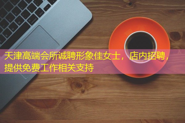 天津高端会所诚聘形象佳女士,店内招聘,提供免费工作相关支持 天津高端会所诚聘形象佳女士,店内招聘,提供免费工作相关支持