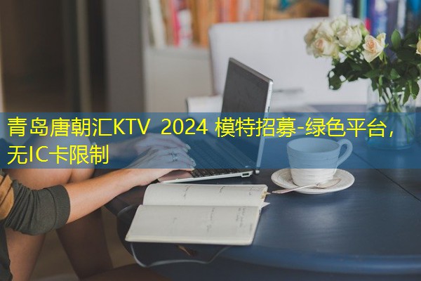 青岛唐朝汇KTV 2024 模特招募-绿色平台,无IC卡限制