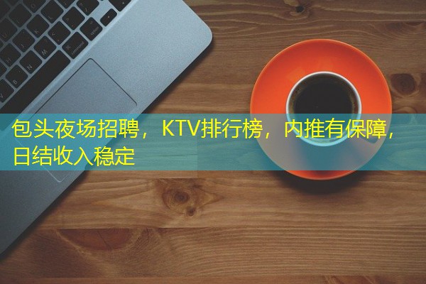包头夜场招聘,KTV排行榜,内推有保障,日结收入稳定 包头夜场招聘,KTV排行榜,内推有保障,日结收入稳定