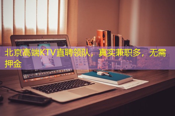 北京高端KTV直聘领队，真实兼职多，无需押金