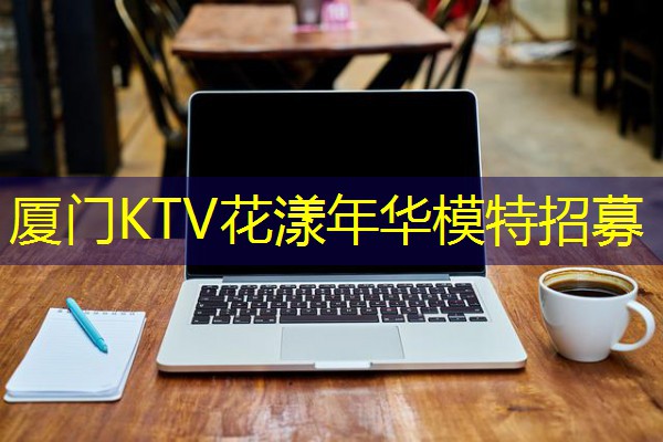 厦门KTV花漾年华模特招募 厦门KTV花漾年华模特招募