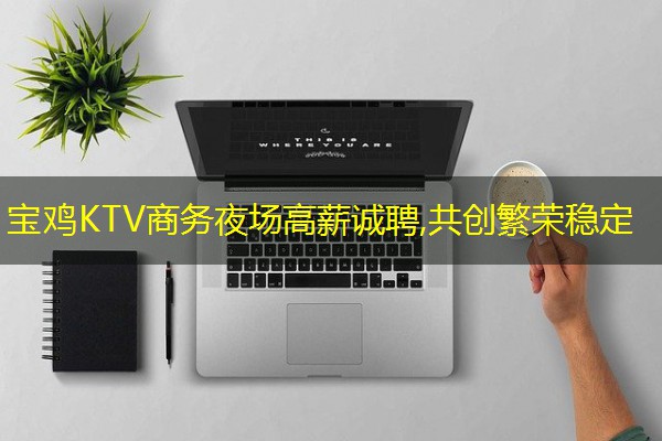 宝鸡KTV商务夜场高薪诚聘,共创繁荣稳定 宝鸡KTV商务夜场高薪诚聘,共创繁荣稳定