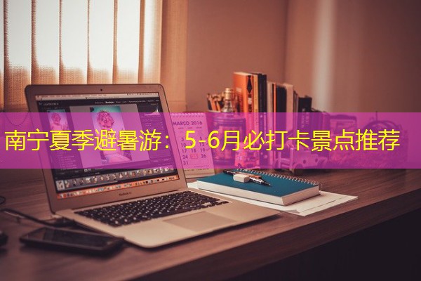 南宁夏季避暑游:5-6月必打卡景点推荐 南宁夏季避暑游:5-6月必打卡景点推荐