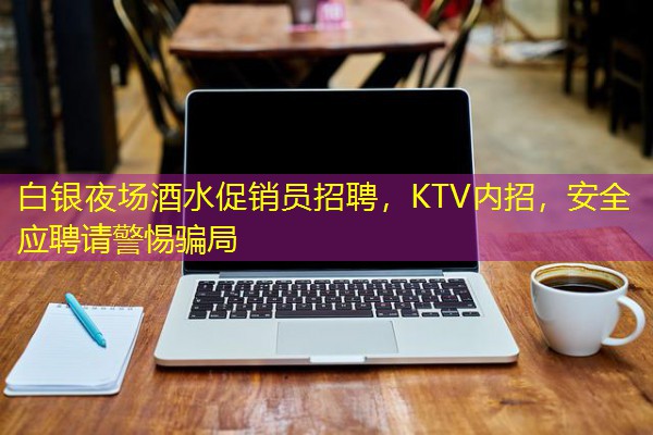 白银夜场酒水促销员招聘，KTV内招，安全应聘请警惕骗局