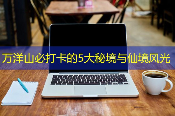 万洋山必打卡的5大秘境与仙境风光 万洋山必打卡的5大秘境与仙境风光