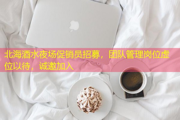 北海酒水夜场促销员招募,团队管理岗位虚位以待,诚邀加入