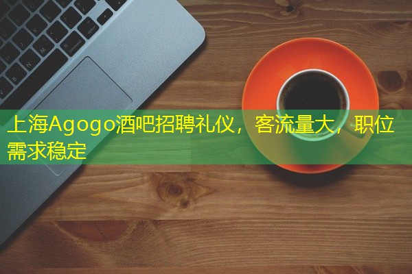 上海Agogo酒吧招聘礼仪,客流量大,职位需求稳定 上海Agogo酒吧招聘礼仪,客流量大,职位需求稳定