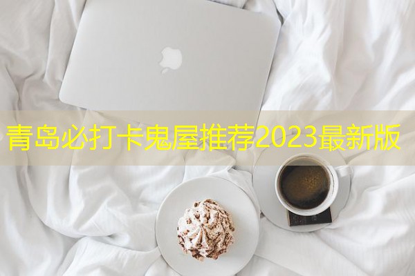 青岛必打卡鬼屋推荐2023最新版 青岛必打卡鬼屋推荐2023最新版