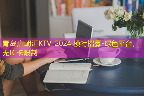 青岛唐朝汇KTV 2024 模特招募-绿色平台，无IC卡限制