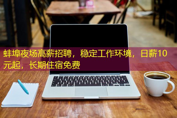 蚌埠夜场高薪招聘,稳定工作环境,日薪10元起,长期住宿免费 蚌埠夜场高薪招聘,稳定工作环境,日薪10元起,长期住宿免费