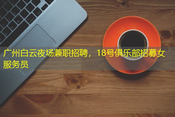 广州白云夜场兼职招聘,18号俱乐部招募女服务员 广州白云夜场兼职招聘,18号俱乐部招募女服务员
